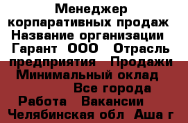 Менеджер корпаративных продаж › Название организации ­ Гарант, ООО › Отрасль предприятия ­ Продажи › Минимальный оклад ­ 100 000 - Все города Работа » Вакансии   . Челябинская обл.,Аша г.